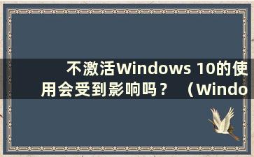 不激活Windows 10的使用会受到影响吗？ （Windows 10未激活是否会影响使用）